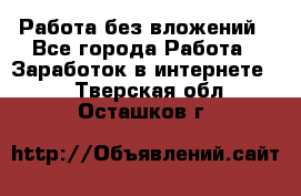 Работа без вложений - Все города Работа » Заработок в интернете   . Тверская обл.,Осташков г.